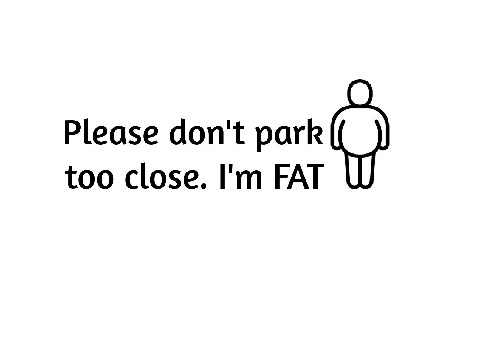 Please don't park too close. I'm FAT