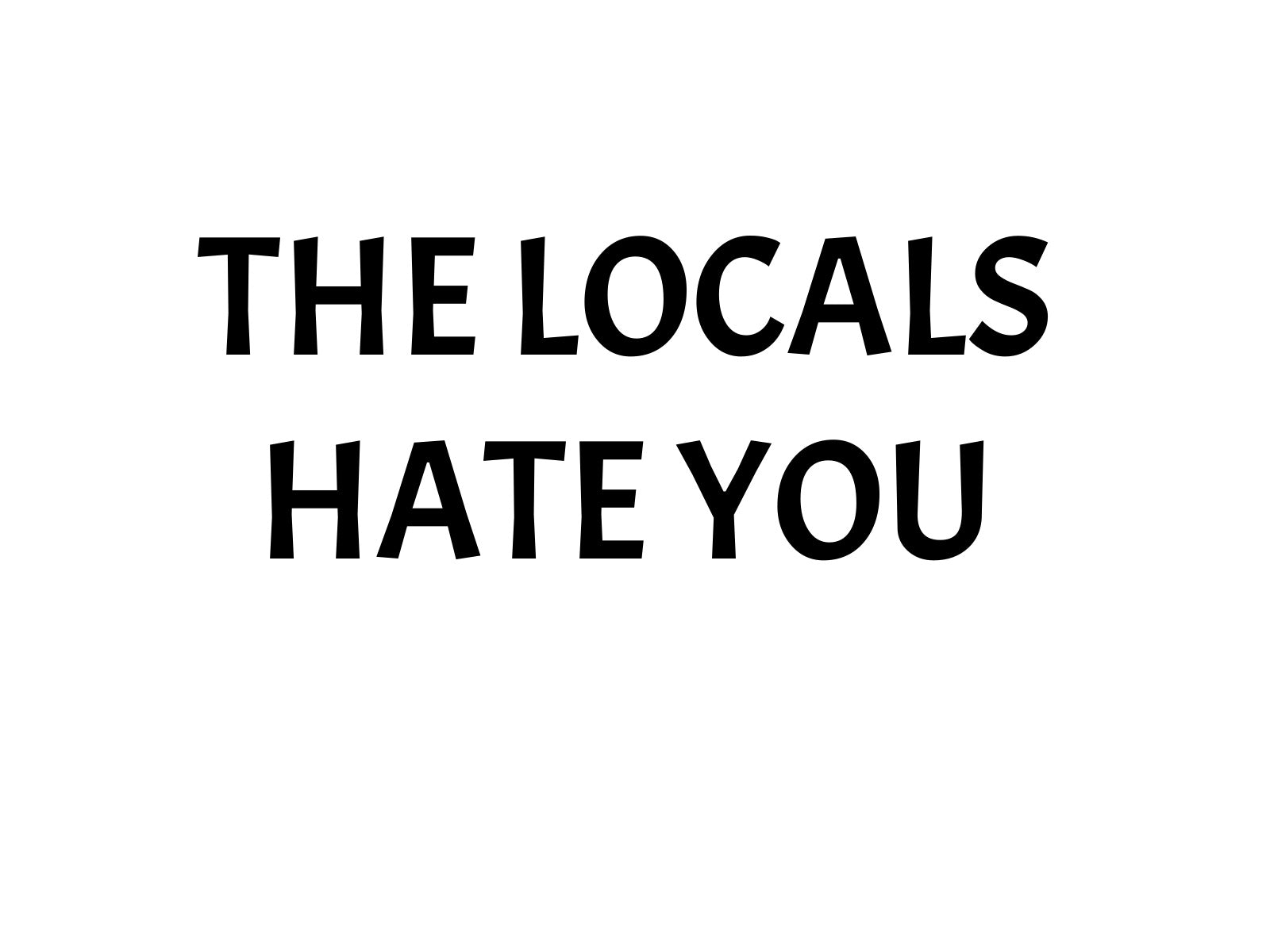 The Locals Hate You.