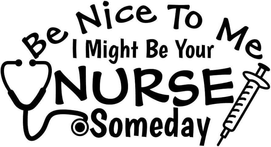 Be Nice. I Might Be Your Nurse Someday